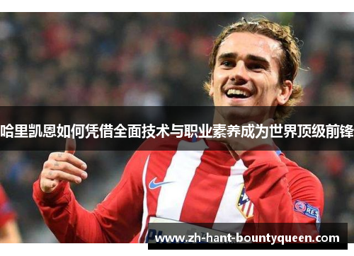 哈里凯恩如何凭借全面技术与职业素养成为世界顶级前锋