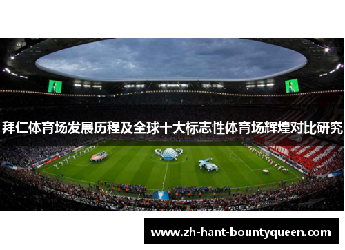 拜仁体育场发展历程及全球十大标志性体育场辉煌对比研究 拜仁体育场发展历程及全球十大标志性体育场辉煌对比研究