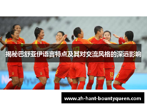揭秘巴舒亚伊语言特点及其对交流风格的深远影响 揭秘巴舒亚伊语言特点及其对交流风格的深远影响