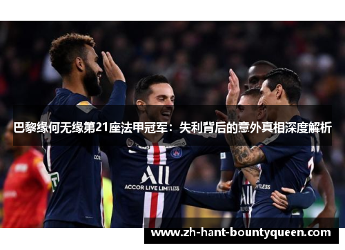 巴黎缘何无缘第21座法甲冠军:失利背后的意外真相深度解析 巴黎缘何无缘第21座法甲冠军:失利背后的意外真相深度解析