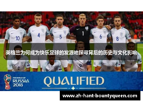 英格兰为何成为快乐足球的发源地探寻背后的历史与文化影响