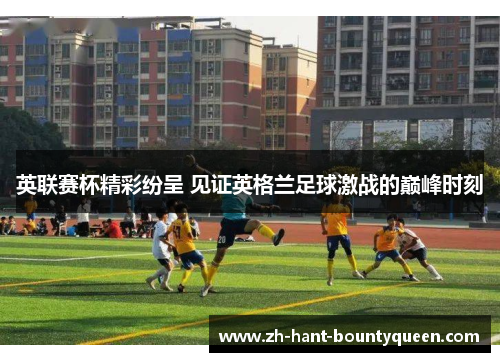 英联赛杯精彩纷呈 见证英格兰足球激战的巅峰时刻 英联赛杯精彩纷呈 见证英格兰足球激战的巅峰时刻
