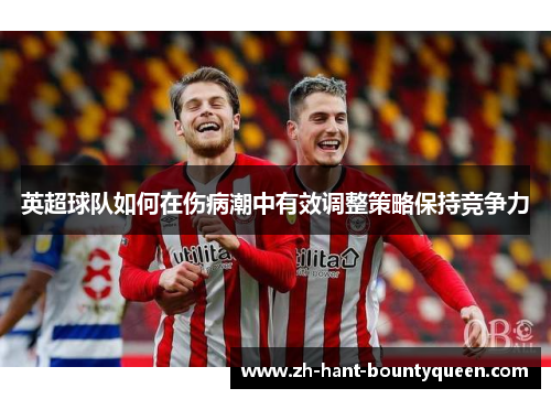 英超球队如何在伤病潮中有效调整策略保持竞争力 英超球队如何在伤病潮中有效调整策略保持竞争力