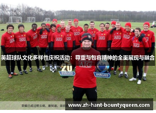 英超球队文化多样性庆祝活动:尊重与包容精神的全面展现与融合 英超球队文化多样性庆祝活动:尊重与包容精神的全面展现与融合
