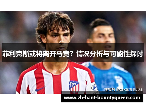菲利克斯或将离开马竞?情况分析与可能性探讨 菲利克斯或将离开马竞?情况分析与可能性探讨