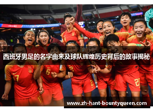 西班牙男足的名字由来及球队辉煌历史背后的故事揭秘 西班牙男足的名字由来及球队辉煌历史背后的故事揭秘