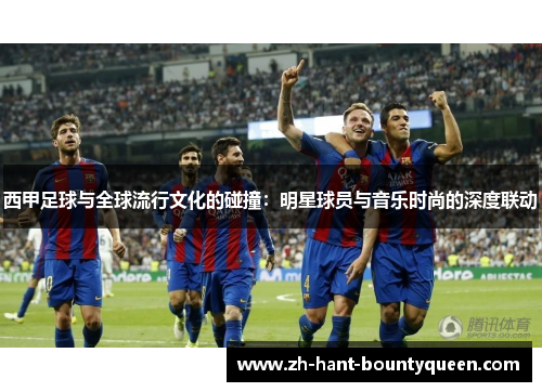 西甲足球与全球流行文化的碰撞：明星球员与音乐时尚的深度联动