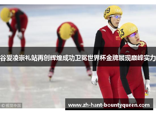 谷爱凌崇礼站再创辉煌成功卫冕世界杯金牌展现巅峰实力
