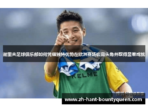 谢里夫足球俱乐部如何凭借独特优势在欧洲赛场崭露头角并取得显著成就