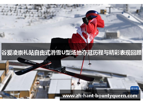 谷爱凌崇礼站自由式滑雪U型场地夺冠历程与精彩表现回顾