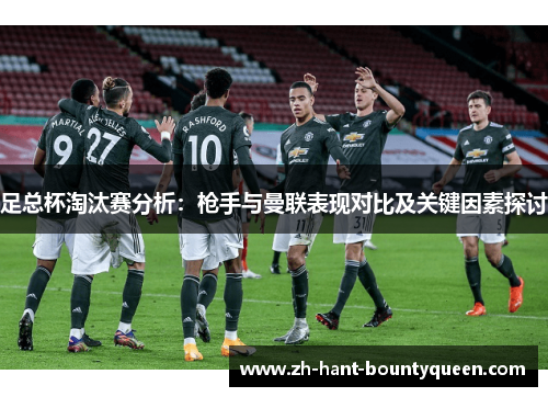 足总杯淘汰赛分析:枪手与曼联表现对比及关键因素探讨 足总杯淘汰赛分析:枪手与曼联表现对比及关键因素探讨