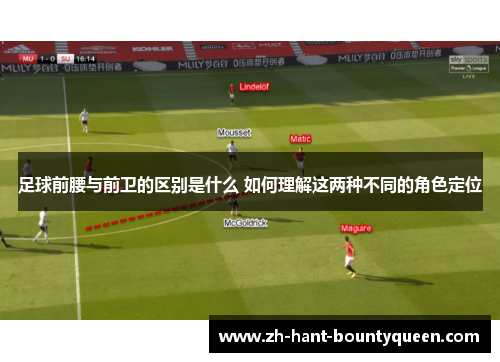 足球前腰与前卫的区别是什么 如何理解这两种不同的角色定位