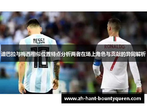 迪巴拉与梅西相似位置特点分析两者在场上角色与贡献的异同解析