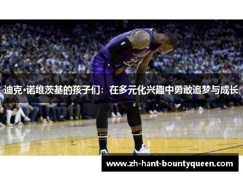 迪克·诺维茨基的孩子们：在多元化兴趣中勇敢追梦与成长