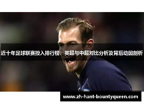 近十年足球联赛投入排行榜：英超与中超对比分析及背后动因剖析