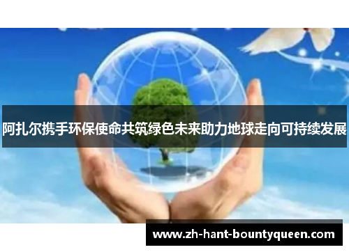 阿扎尔携手环保使命共筑绿色未来助力地球走向可持续发展