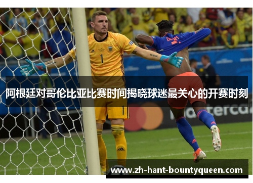 阿根廷对哥伦比亚比赛时间揭晓球迷最关心的开赛时刻