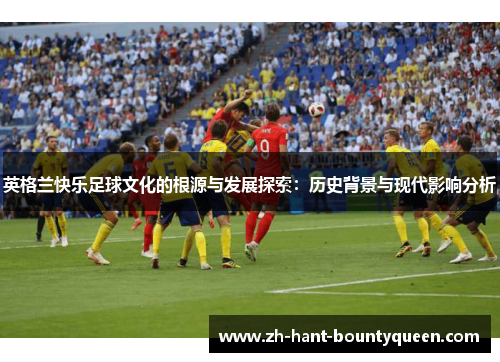 英格兰快乐足球文化的根源与发展探索：历史背景与现代影响分析