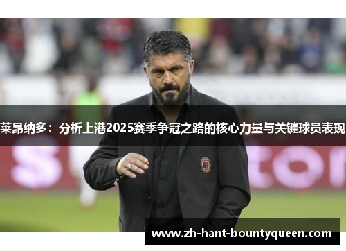 莱昂纳多:分析上港2025赛季争冠之路的核心力量与关键球员表现 莱昂纳多:分析上港2025赛季争冠之路的核心力量与关键球员表现