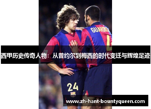 西甲历史传奇人物：从普约尔到梅西的时代变迁与辉煌足迹
