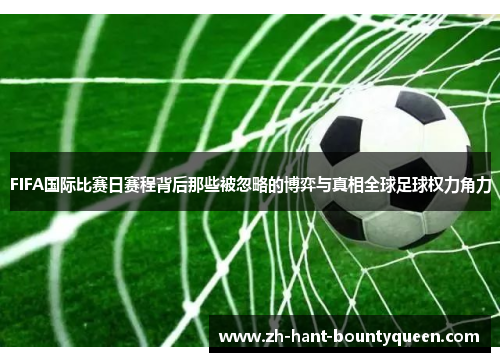 FIFA国际比赛日赛程背后那些被忽略的博弈与真相全球足球权力角力 FIFA国际比赛日赛程背后那些被忽略的博弈与真相全球足球权力角力