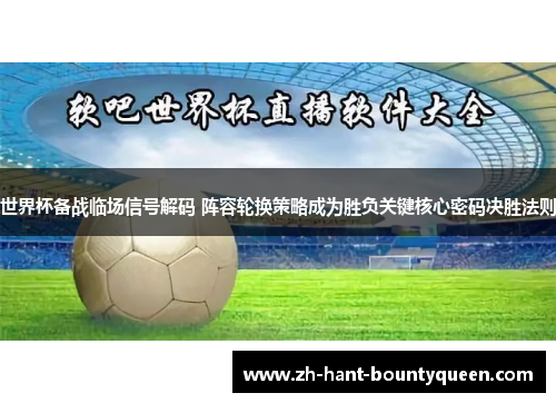 世界杯备战临场信号解码 阵容轮换策略成为胜负关键核心密码决胜法则