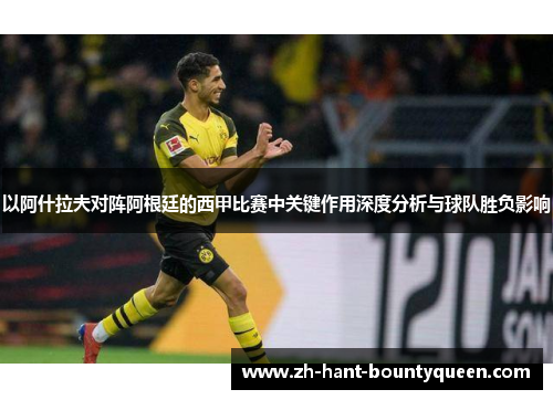 以阿什拉夫对阵阿根廷的西甲比赛中关键作用深度分析与球队胜负影响