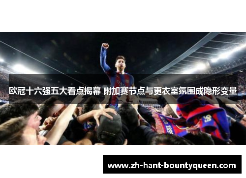 欧冠十六强五大看点揭幕 附加赛节点与更衣室氛围成隐形变量