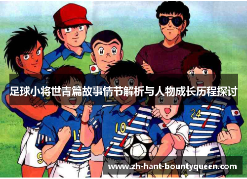 足球小将世青篇故事情节解析与人物成长历程探讨 足球小将世青篇故事情节解析与人物成长历程探讨