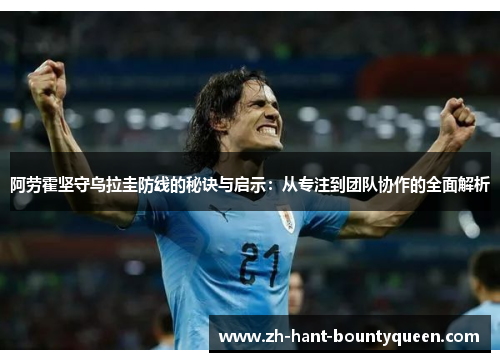 阿劳霍坚守乌拉圭防线的秘诀与启示：从专注到团队协作的全面解析