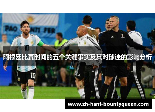 阿根廷比赛时间的五个关键事实及其对球迷的影响分析