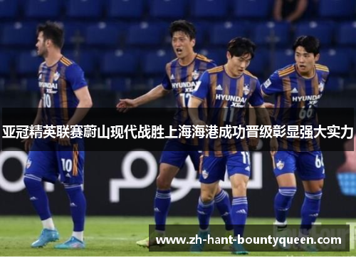 亚冠精英联赛蔚山现代战胜上海海港成功晋级彰显强大实力