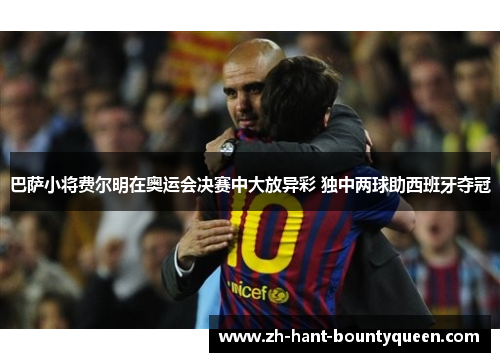 巴萨小将费尔明在奥运会决赛中大放异彩 独中两球助西班牙夺冠