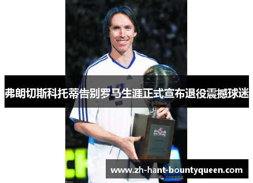 弗朗切斯科托蒂告别罗马生涯正式宣布退役震撼球迷