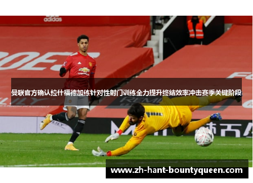 曼联官方确认拉什福德加练针对性射门训练全力提升终结效率冲击赛季关键阶段 曼联官方确认拉什福德加练针对性射门训练全力提升终结效率冲击赛季关键阶段