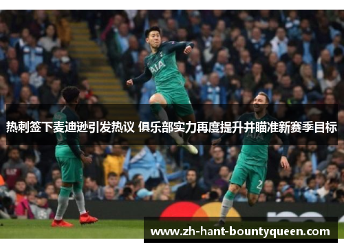 热刺签下麦迪逊引发热议 俱乐部实力再度提升并瞄准新赛季目标 热刺签下麦迪逊引发热议 俱乐部实力再度提升并瞄准新赛季目标