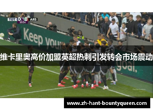 维卡里奥高价加盟英超热刺引发转会市场震动 维卡里奥高价加盟英超热刺引发转会市场震动