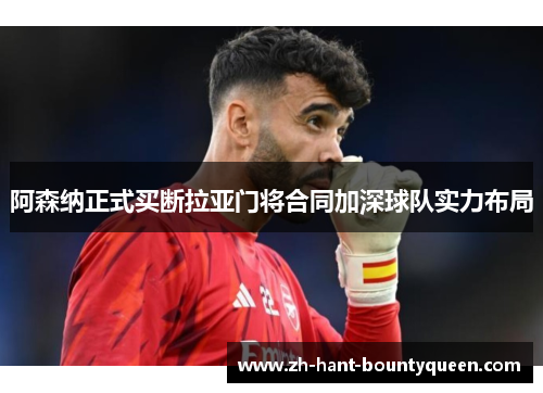 阿森纳正式买断拉亚门将合同加深球队实力布局