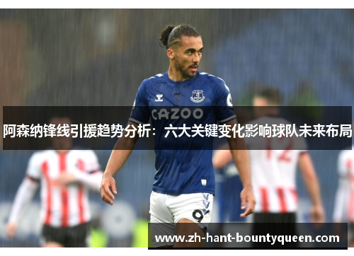 阿森纳锋线引援趋势分析:六大关键变化影响球队未来布局 阿森纳锋线引援趋势分析:六大关键变化影响球队未来布局
