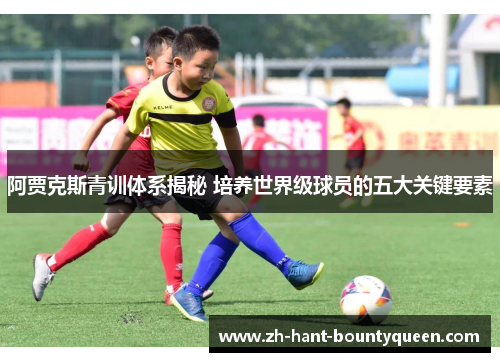 阿贾克斯青训体系揭秘 培养世界级球员的五大关键要素 阿贾克斯青训体系揭秘 培养世界级球员的五大关键要素