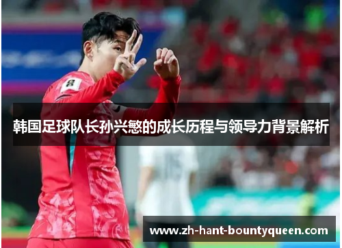 韩国足球队长孙兴慜的成长历程与领导力背景解析
