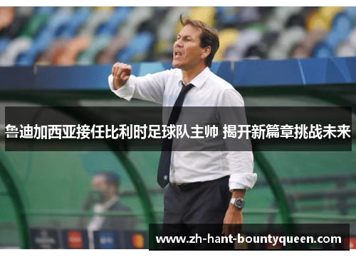 鲁迪加西亚接任比利时足球队主帅 揭开新篇章挑战未来