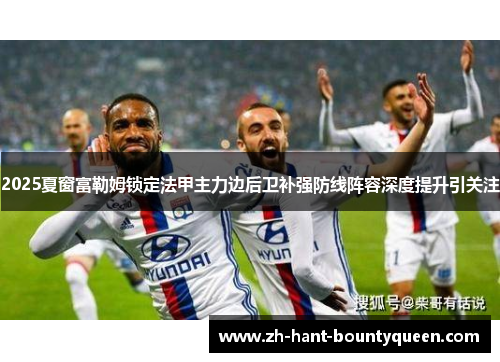 2025夏窗富勒姆锁定法甲主力边后卫补强防线阵容深度提升引关注