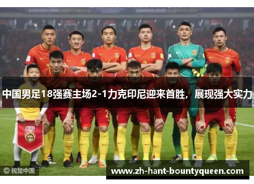 中国男足18强赛主场2-1力克印尼迎来首胜，展现强大实力