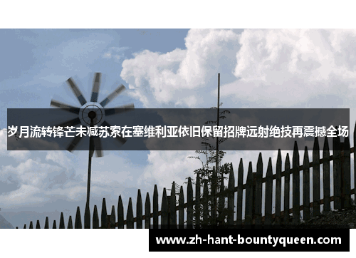 岁月流转锋芒未减苏索在塞维利亚依旧保留招牌远射绝技再震撼全场