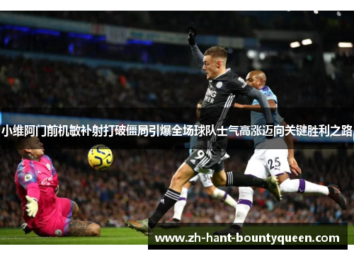小维阿门前机敏补射打破僵局引爆全场球队士气高涨迈向关键胜利之路