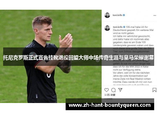 托尼克罗斯正式宣告挂靴退役回望大师中场传奇生涯与皇马荣耀谢幕