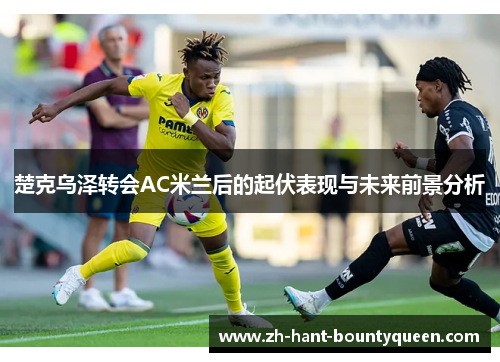 楚克乌泽转会AC米兰后的起伏表现与未来前景分析