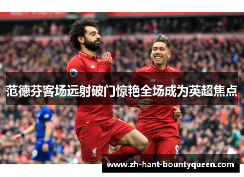 范德芬客场远射破门惊艳全场成为英超焦点 范德芬客场远射破门惊艳全场成为英超焦点
