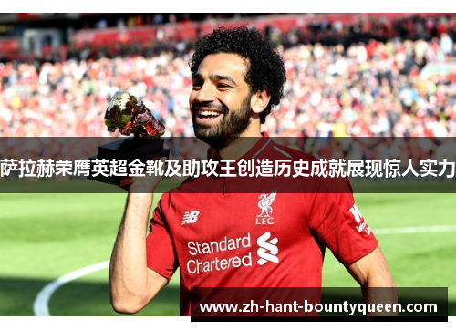 萨拉赫荣膺英超金靴及助攻王创造历史成就展现惊人实力 萨拉赫荣膺英超金靴及助攻王创造历史成就展现惊人实力
